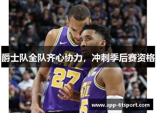 爵士队全队齐心协力，冲刺季后赛资格
